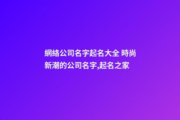 網絡公司名字起名大全 時尚新潮的公司名字,起名之家-第1張-公司起名-玄機派